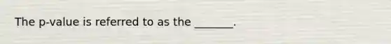 The p-value is referred to as the _______.