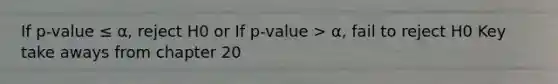 If p-value ≤ α, reject H0 or If p-value > α, fail to reject H0 Key take aways from chapter 20