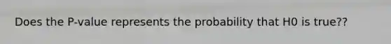 Does the P-value represents the probability that H0 is true??