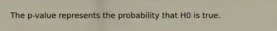 The p-value represents the probability that H0 is true.