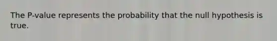 The P-value represents the probability that the null hypothesis is true.