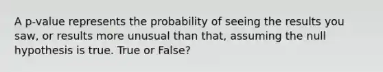 A p-value represents the probability of seeing the results you saw, or results more unusual than that, assuming the null hypothesis is true. True or False?