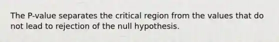 The​ P-value separates the critical region from the values that do not lead to rejection of the null hypothesis.