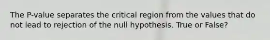 The P-value separates the critical region from the values that do not lead to rejection of the null hypothesis. True or False?