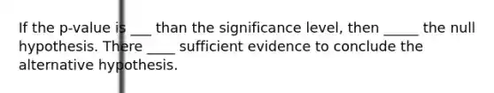 If the p-value is ___ than the significance level, then _____ the null hypothesis. There ____ sufficient evidence to conclude the alternative hypothesis.