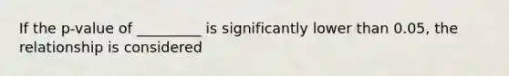 If the p-value of _________ is significantly lower than 0.05, the relationship is considered
