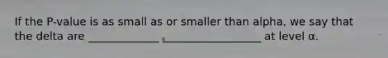 If the P-value is as small as or smaller than alpha, we say that the delta are _____________ __________________ at level α.