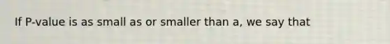 If P-value is as small as or smaller than a, we say that