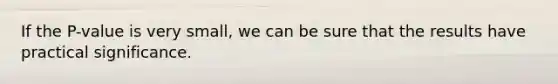 If the P-value is very small, we can be sure that the results have practical significance.