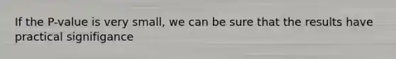 If the P-value is very small, we can be sure that the results have practical signifigance