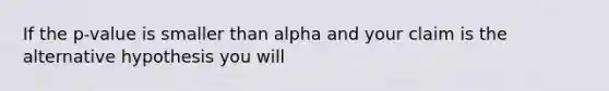 If the p-value is smaller than alpha and your claim is the alternative hypothesis you will