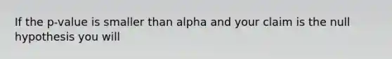 If the p-value is smaller than alpha and your claim is the null hypothesis you will