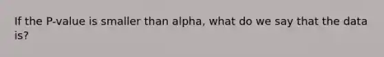 If the P-value is smaller than alpha, what do we say that the data is?