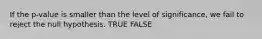 If the p-value is smaller than the level of significance, we fail to reject the null hypothesis. TRUE FALSE