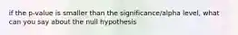 if the p-value is smaller than the significance/alpha level, what can you say about the null hypothesis