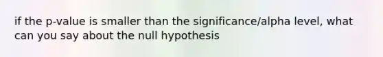 if the p-value is smaller than the significance/alpha level, what can you say about the null hypothesis