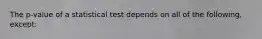 The p-value of a statistical test depends on all of the following, except: