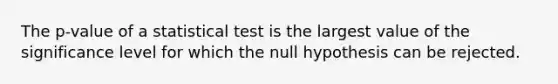 The p-value of a statistical test is the largest value of the significance level for which the null hypothesis can be rejected.