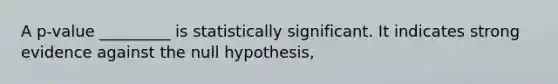 A p-value _________ is statistically significant. It indicates strong evidence against the null hypothesis,