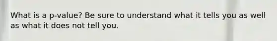 What is a p-value? Be sure to understand what it tells you as well as what it does not tell you.