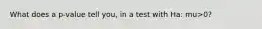 What does a p-value tell you, in a test with Ha: mu>0?