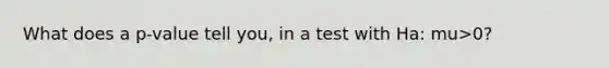 What does a p-value tell you, in a test with Ha: mu>0?