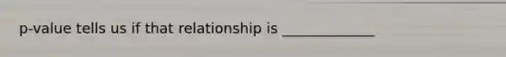 p-value tells us if that relationship is _____________