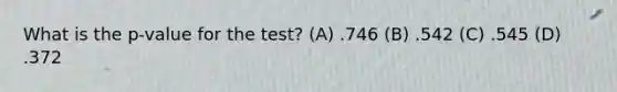 What is the p-value for the test? (A) .746 (B) .542 (C) .545 (D) .372