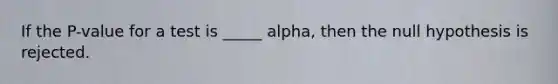 If the P-value for a test is _____ alpha, then the null hypothesis is rejected.