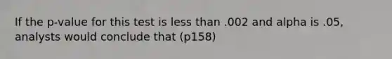 If the p-value for this test is <a href='https://www.questionai.com/knowledge/k7BtlYpAMX-less-than' class='anchor-knowledge'>less than</a> .002 and alpha is .05, analysts would conclude that (p158)