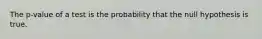 The p-value of a test is the probability that the null hypothesis is true.