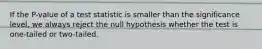 If the P-value of a test statistic is smaller than the significance level, we always reject the null hypothesis whether the test is one-tailed or two-tailed.