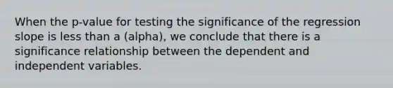 When the p-value for testing the significance of the regression slope is <a href='https://www.questionai.com/knowledge/k7BtlYpAMX-less-than' class='anchor-knowledge'>less than</a> a (alpha), we conclude that there is a significance relationship between the dependent and independent variables.