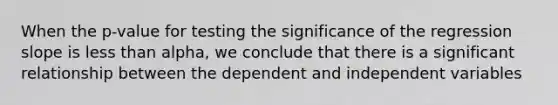 When the p-value for testing the significance of the regression slope is less than alpha, we conclude that there is a significant relationship between the dependent and independent variables