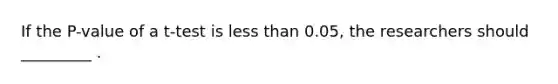 If the P-value of a t-test is less than 0.05, the researchers should _________ .