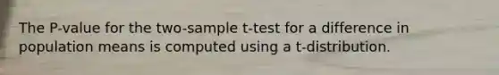 The P-value for the two-sample t-test for a difference in population means is computed using a t-distribution.