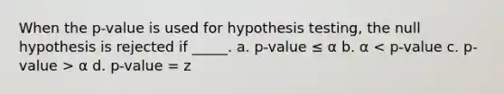 When the p-value is used for hypothesis testing, the null hypothesis is rejected if _____. a. p-value ≤ α b. α α d. p-value = z