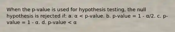 When the p-value is used for hypothesis testing, the null hypothesis is rejected if: a. α < p-value. b. p-value = 1 - α/2. c. p-value = 1 - α. d. p-value < α