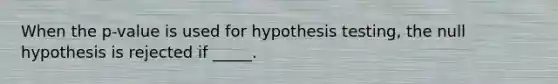 When the p-value is used for hypothesis testing, the null hypothesis is rejected if _____.