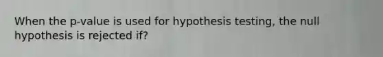 When the p-value is used for hypothesis testing, the null hypothesis is rejected if?