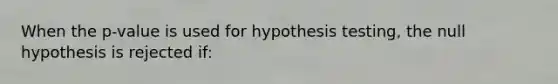 When the p-value is used for hypothesis testing, the null hypothesis is rejected if: