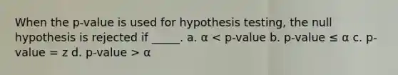 When the p-value is used for hypothesis testing, the null hypothesis is rejected if _____. a. α α