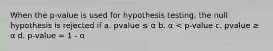 When the p-value is used for hypothesis testing, the null hypothesis is rejected if a. pvalue ≤ α b. α < p-value c. pvalue ≥ α d. p-value = 1 - α