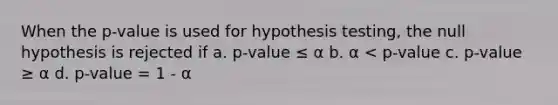 When the p-value is used for hypothesis testing, the null hypothesis is rejected if a. p-value ≤ α b. α < p-value c. p-value ≥ α d. p-value = 1 - α