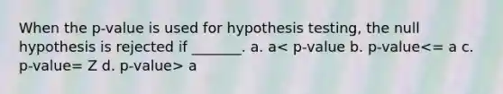 When the p-value is used for hypothesis testing, the null hypothesis is rejected if _______. a. a a