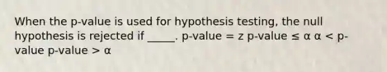 When the p-value is used for hypothesis testing, the null hypothesis is rejected if _____. p-value = z p-value ≤ α α α