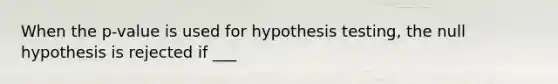 When the p-value is used for hypothesis testing, the null hypothesis is rejected if ___