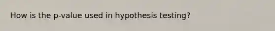 How is the p-value used in hypothesis testing?