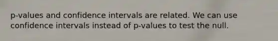 p-values and confidence intervals are related. We can use confidence intervals instead of p-values to test the null.