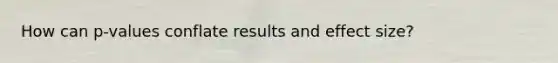 How can p-values conflate results and effect size?